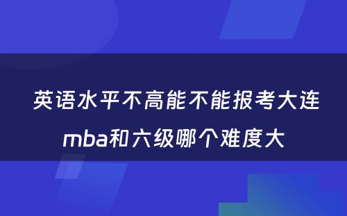  英语水平不高能不能报考大连mba和六级哪个难度大