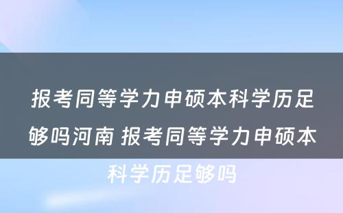 报考同等学力申硕本科学历足够吗河南 报考同等学力申硕本科学历足够吗