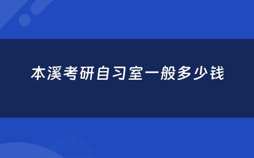 本溪考研自习室一般多少钱