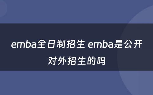 emba全日制招生 emba是公开对外招生的吗