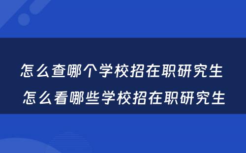 怎么查哪个学校招在职研究生 怎么看哪些学校招在职研究生