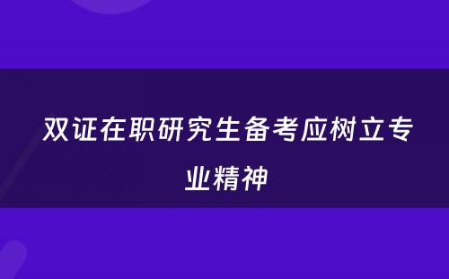  双证在职研究生备考应树立专业精神