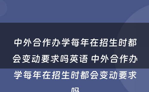 中外合作办学每年在招生时都会变动要求吗英语 中外合作办学每年在招生时都会变动要求吗