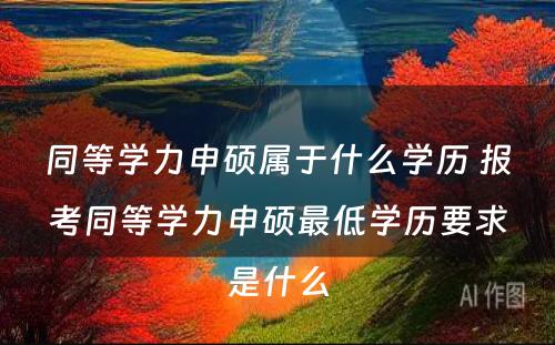 同等学力申硕属于什么学历 报考同等学力申硕最低学历要求是什么