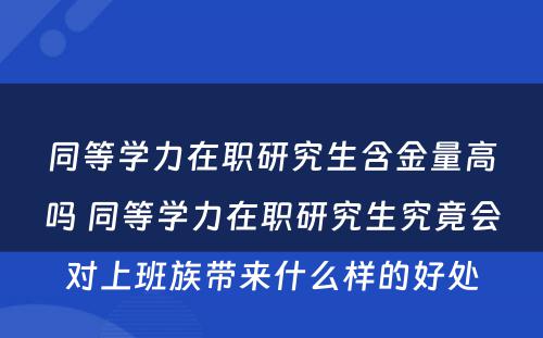 同等学力在职研究生含金量高吗 同等学力在职研究生究竟会对上班族带来什么样的好处