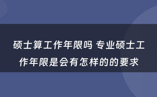 硕士算工作年限吗 专业硕士工作年限是会有怎样的的要求