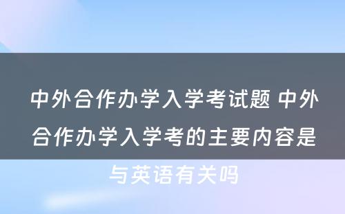 中外合作办学入学考试题 中外合作办学入学考的主要内容是与英语有关吗