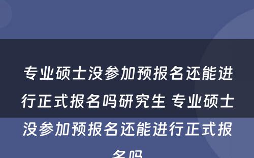 专业硕士没参加预报名还能进行正式报名吗研究生 专业硕士没参加预报名还能进行正式报名吗