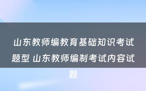 山东教师编教育基础知识考试题型 山东教师编制考试内容试题