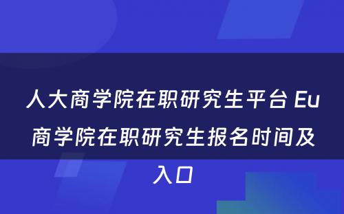 人大商学院在职研究生平台 Eu商学院在职研究生报名时间及入口