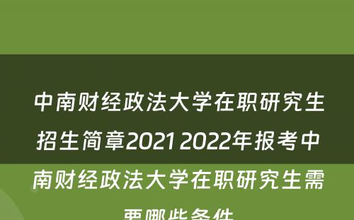 中南财经政法大学在职研究生招生简章2021 2022年报考中南财经政法大学在职研究生需要哪些条件