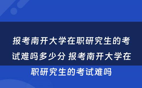 报考南开大学在职研究生的考试难吗多少分 报考南开大学在职研究生的考试难吗