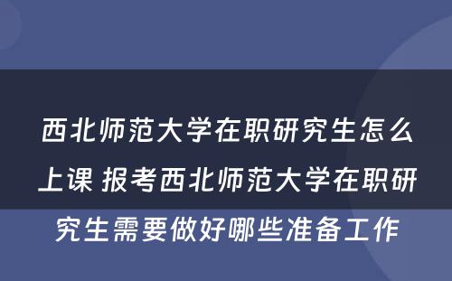 西北师范大学在职研究生怎么上课 报考西北师范大学在职研究生需要做好哪些准备工作