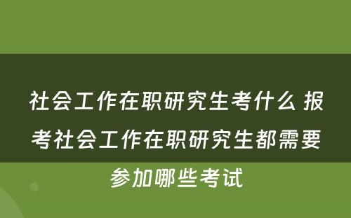 社会工作在职研究生考什么 报考社会工作在职研究生都需要参加哪些考试