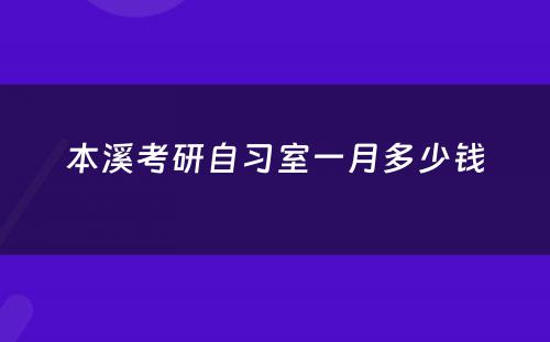 本溪考研自习室一月多少钱