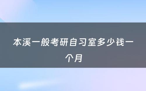 本溪一般考研自习室多少钱一个月