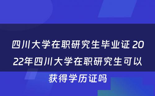 四川大学在职研究生毕业证 2022年四川大学在职研究生可以获得学历证吗