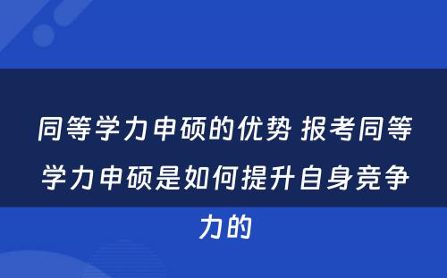 同等学力申硕的优势 报考同等学力申硕是如何提升自身竞争力的