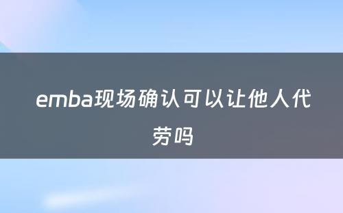  emba现场确认可以让他人代劳吗