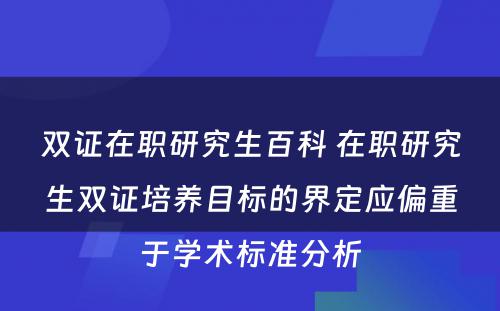 双证在职研究生百科 在职研究生双证培养目标的界定应偏重于学术标准分析