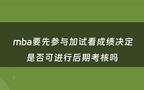  mba要先参与加试看成绩决定是否可进行后期考核吗