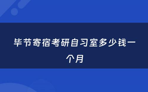 毕节寄宿考研自习室多少钱一个月