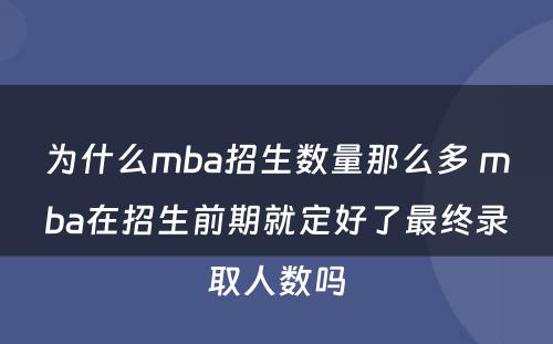 为什么mba招生数量那么多 mba在招生前期就定好了最终录取人数吗