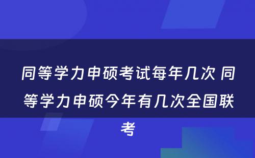 同等学力申硕考试每年几次 同等学力申硕今年有几次全国联考