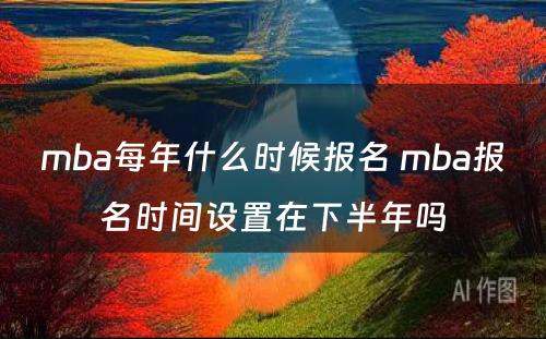 mba每年什么时候报名 mba报名时间设置在下半年吗