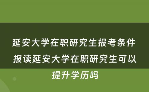 延安大学在职研究生报考条件 报读延安大学在职研究生可以提升学历吗