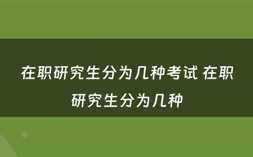 在职研究生分为几种考试 在职研究生分为几种