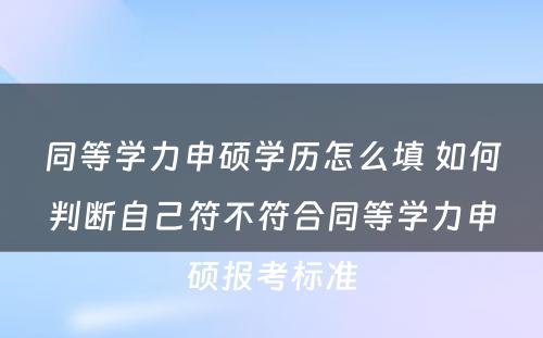 同等学力申硕学历怎么填 如何判断自己符不符合同等学力申硕报考标准