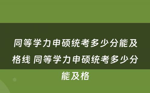 同等学力申硕统考多少分能及格线 同等学力申硕统考多少分能及格