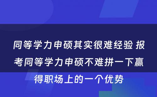 同等学力申硕其实很难经验 报考同等学力申硕不难拼一下赢得职场上的一个优势