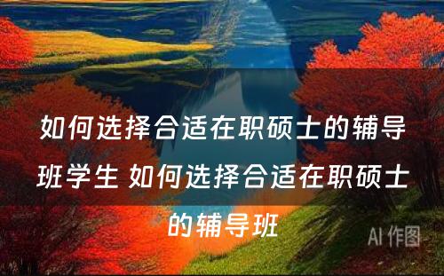 如何选择合适在职硕士的辅导班学生 如何选择合适在职硕士的辅导班