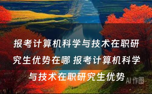 报考计算机科学与技术在职研究生优势在哪 报考计算机科学与技术在职研究生优势