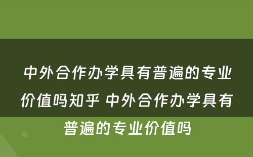 中外合作办学具有普遍的专业价值吗知乎 中外合作办学具有普遍的专业价值吗