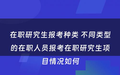 在职研究生报考种类 不同类型的在职人员报考在职研究生项目情况如何