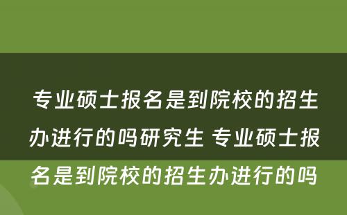 专业硕士报名是到院校的招生办进行的吗研究生 专业硕士报名是到院校的招生办进行的吗