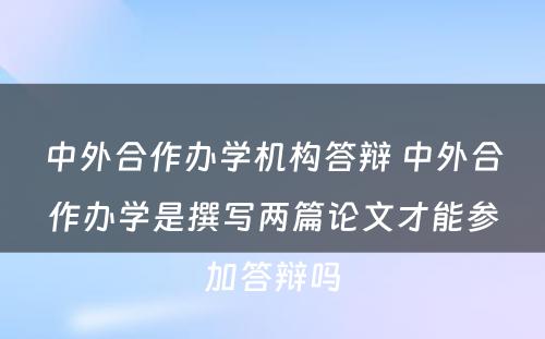 中外合作办学机构答辩 中外合作办学是撰写两篇论文才能参加答辩吗