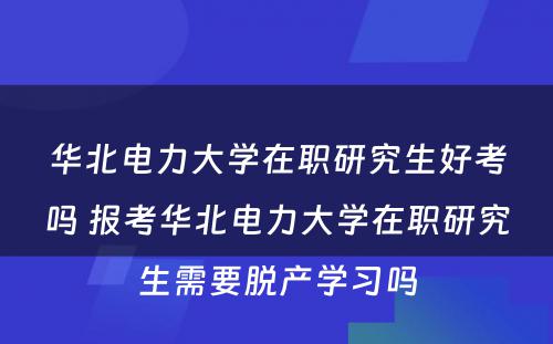 华北电力大学在职研究生好考吗 报考华北电力大学在职研究生需要脱产学习吗