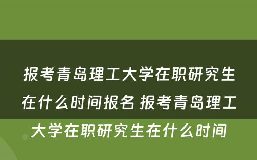 报考青岛理工大学在职研究生在什么时间报名 报考青岛理工大学在职研究生在什么时间