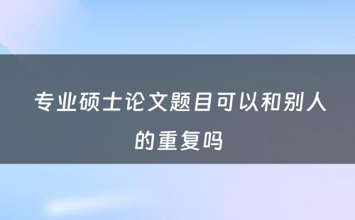  专业硕士论文题目可以和别人的重复吗