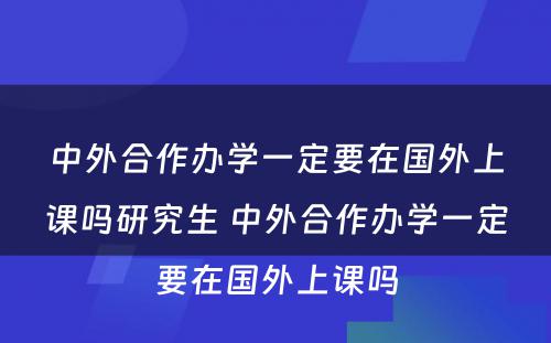 中外合作办学一定要在国外上课吗研究生 中外合作办学一定要在国外上课吗