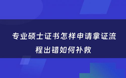  专业硕士证书怎样申请拿证流程出错如何补救