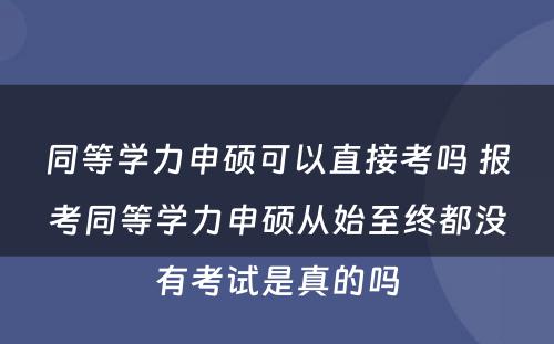 同等学力申硕可以直接考吗 报考同等学力申硕从始至终都没有考试是真的吗