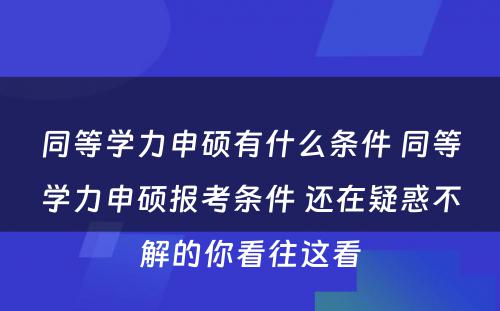 同等学力申硕有什么条件 同等学力申硕报考条件 还在疑惑不解的你看往这看