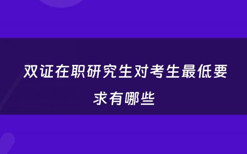  双证在职研究生对考生最低要求有哪些