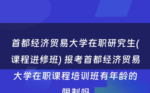 首都经济贸易大学在职研究生(课程进修班) 报考首都经济贸易大学在职课程培训班有年龄的限制吗