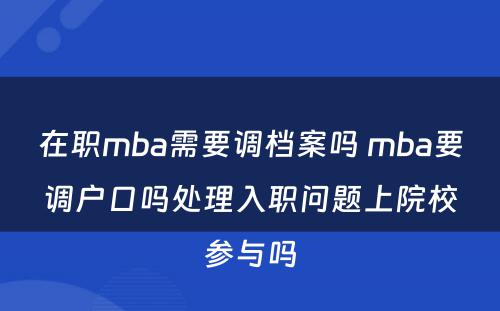 在职mba需要调档案吗 mba要调户口吗处理入职问题上院校参与吗